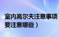 室内高尔夫注意事项（室内高尔夫场地安装需要注意哪些）