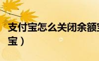 支付宝怎么关闭余额宝（支付宝怎么关闭余额宝）