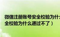 微信注册账号安全校验为什么通过不了呢（微信注册账号安全校验为什么通过不了）