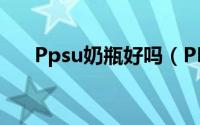 Ppsu奶瓶好吗（PPSU奶瓶选择攻略）