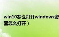 win10怎么打开windows资源管理器（win10电脑资源管理器怎么打开）