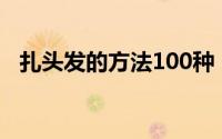 扎头发的方法100种（教你扎漂亮的头发）