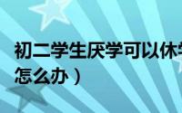 初二学生厌学可以休学一年吗（初二学生厌学怎么办）