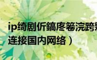 ip绮剧伒鎬庝箞浣跨敤（如何使用IP精灵改善连接国内网络）