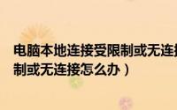 电脑本地连接受限制或无连接怎么解决（电脑本地连接受限制或无连接怎么办）