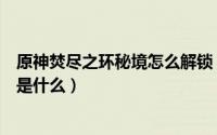 原神焚尽之环秘境怎么解锁（原神焚尽之环秘境解锁的方法是什么）