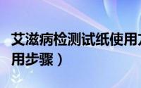 艾滋病检测试纸使用方法（艾滋病检测试纸使用步骤）