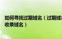 如何寻找过期域名（过期域名网站收录查询方法如何注册高收录域名）