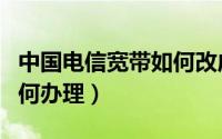 中国电信宽带如何改成移动（中国电信宽带如何办理）