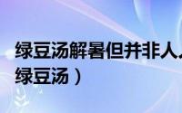 绿豆汤解暑但并非人人适宜（哪些人不适合喝绿豆汤）