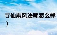 寻仙乘风法师怎么样（寻仙乘风法师怎么加点）