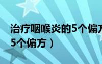 治疗咽喉炎的5个偏方有哪些（治疗咽喉炎的5个偏方）