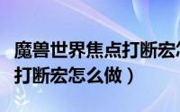 魔兽世界焦点打断宏怎么用的（魔兽世界焦点打断宏怎么做）