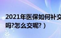 2021年医保如何补交（2021年医保可以补交吗?怎么交呢?）