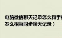 电脑微信聊天记录怎么和手机不同步（微信电脑版和手机版怎么相互同步聊天记录）