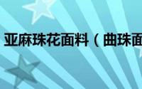 亚麻珠花面料（曲珠面料和亚麻面料哪个好）