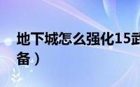 地下城怎么强化15武器（地下城怎么强化装备）