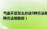 气血不足怎么办这5种方法帮助你治疗（气血不足怎么办这5种方法帮助你）