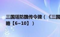 三国塔防魏传令牌（《三国塔防-魏传》全武将物品解锁攻略【6~10】）