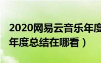 2020网易云音乐年度总结（2020网易云音乐年度总结在哪看）