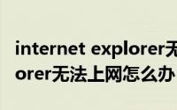 internet explorer无法运行（Internet Explorer无法上网怎么办）