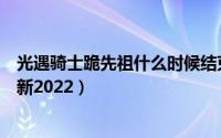 光遇骑士跪先祖什么时候结束（光遇骑士跪先祖位置大全最新2022）