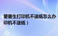 爱普生打印机不送纸怎么办（不花一分钱修好爱普生L201打印机不送纸）