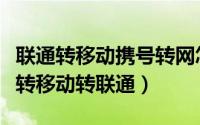 联通转移动携号转网怎么操作（带号转网怎么转移动转联通）