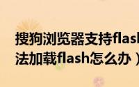 搜狗浏览器支持flash嘛（搜狗高速浏览器无法加载flash怎么办）