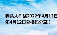 狗头大作战2022年4月12日兑换码分享（狗头大作战2022年4月12日兑换码分享）