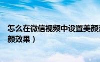 怎么在微信视频中设置美颜效果（怎么在微信视频中设置美颜效果）