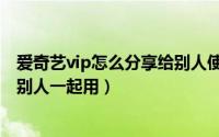 爱奇艺vip怎么分享给别人使用手机（爱奇艺vip怎么分享给别人一起用）