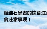 胆结石患者的饮食注意事项（胆结石患者的饮食注意事项）