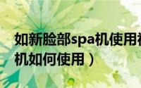 如新脸部spa机使用视频（如新修身美颜Spa机如何使用）