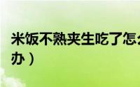 米饭不熟夹生吃了怎么办（米饭不熟夹生怎么办）