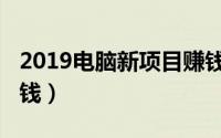 2019电脑新项目赚钱（2019一台电脑怎么挣钱）