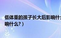 低体重的孩子长大后影响什么发育（低体重的孩子长大后影响什么?）