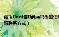 鑵捐dnf瀹㈡湇浜哄伐鐢佃瘽（腾讯的DNF在线电话在线客服联系方式）