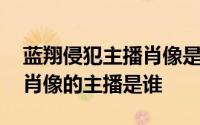 蓝翔侵犯主播肖像是什么情况 蓝翔侵犯主播肖像的主播是谁