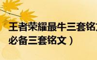 王者荣耀最牛三套铭文2021（2021王者荣耀必备三套铭文）