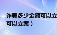 诈骗多少金额可以立案2021（诈骗多少金额可以立案）