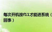 每次开机按f11才能进系统（电脑要按f11才能进入系统怎么回事）