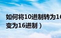 如何将10进制转为16进制（如何把10进制数变为16进制）