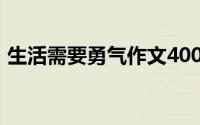 生活需要勇气作文400个字（生活需要勇气）