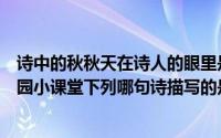 诗中的秋秋天在诗人的眼里是一个五彩缤纷的季节（蚂蚁庄园小课堂下列哪句诗描写的是秋天的景色）