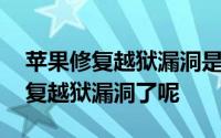 苹果修复越狱漏洞是怎么回事 为什么苹果修复越狱漏洞了呢