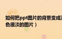 如何把ppt图片的背景变成浅色（PPT中如何设置背景为颜色很淡的图片）