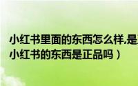 小红书里面的东西怎么样,是正品吗（怎么在小红书上买东西小红书的东西是正品吗）