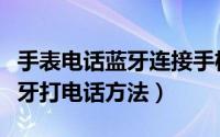 手表电话蓝牙连接手机（果壳智能手表实现蓝牙打电话方法）