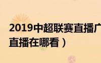 2019中超联赛直播广州恒大（2019中超联赛直播在哪看）